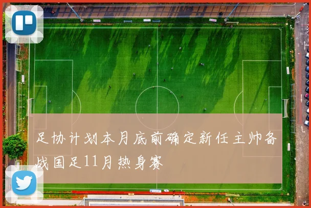 足协计划本月底前确定新任主帅备战国足11月热身赛