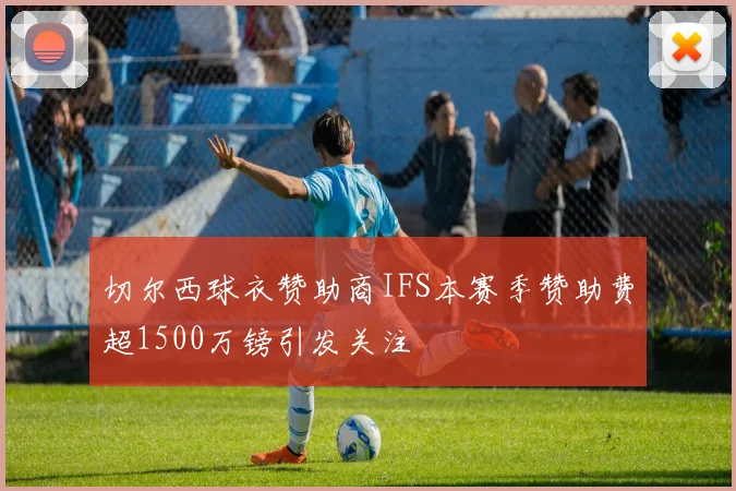 切尔西球衣赞助商IFS本赛季赞助费超1500万镑引发关注