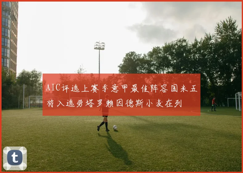 AIC评选上赛季意甲最佳阵容国米五将入选劳塔罗赖因德斯小麦在列