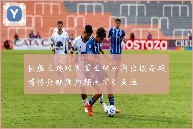 快船主场对决国王科林斯出战存疑博格丹缺席归期未定引关注