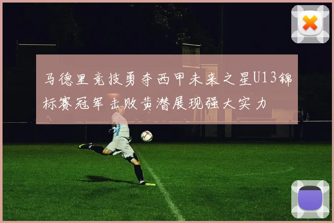 马德里竞技勇夺西甲未来之星U13锦标赛冠军击败黄潜展现强大实力
