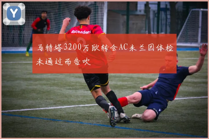 马特塔3200万欧转会AC米兰因体检未通过而告吹