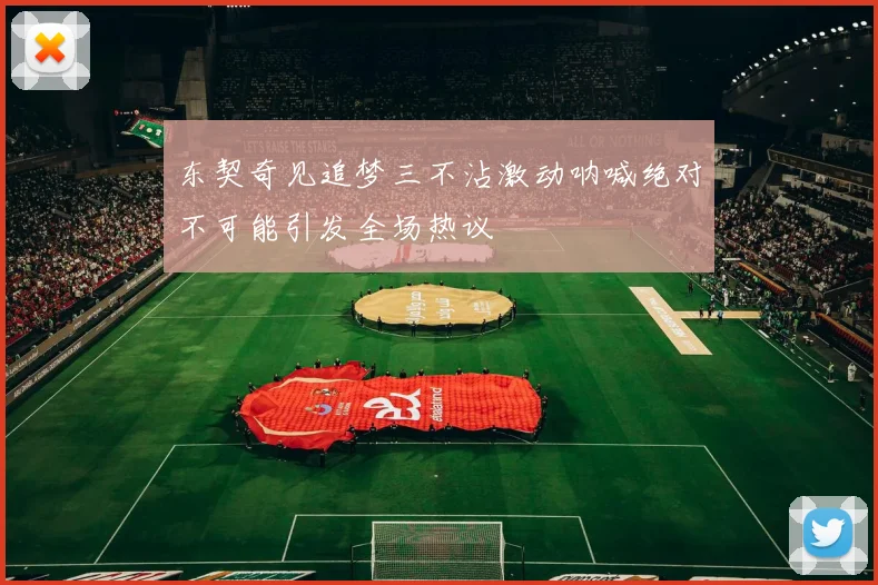 东契奇见追梦三不沾激动呐喊绝对不可能引发全场热议