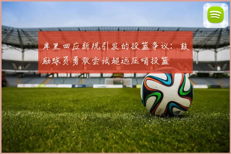 库里回应新规引发的投篮争议：鼓励球员勇敢尝试超远压哨投篮