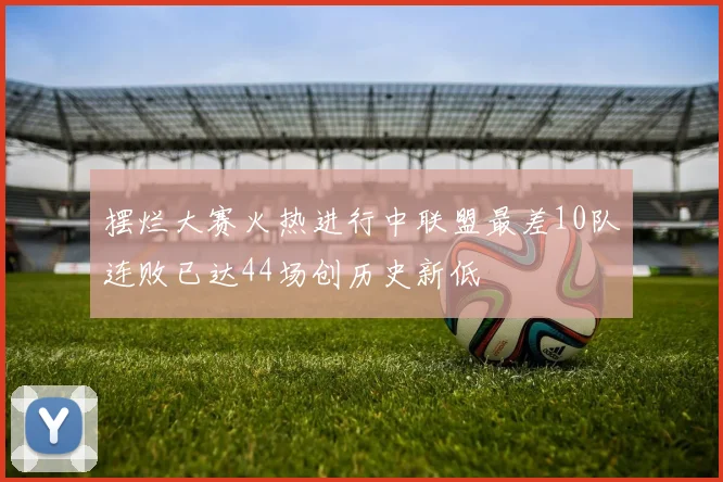 摆烂大赛火热进行中联盟最差10队连败已达44场创历史新低