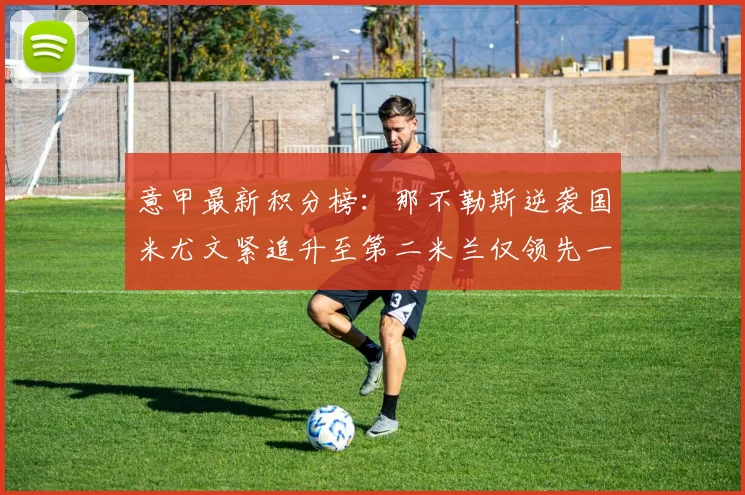 意甲最新积分榜：那不勒斯逆袭国米尤文紧追升至第二米兰仅领先一分