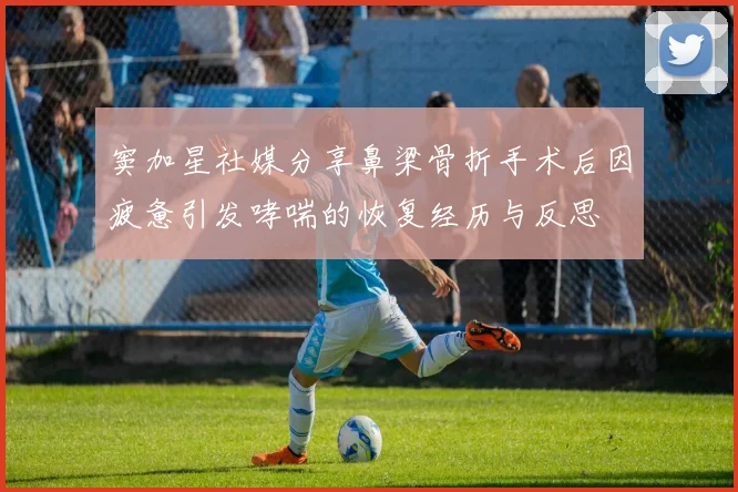 窦加星社媒分享鼻梁骨折手术后因疲惫引发哮喘的恢复经历与反思