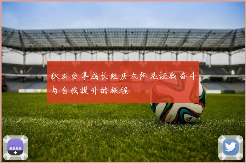 狄龙分享成长经历太阳见证我奋斗与自我提升的旅程