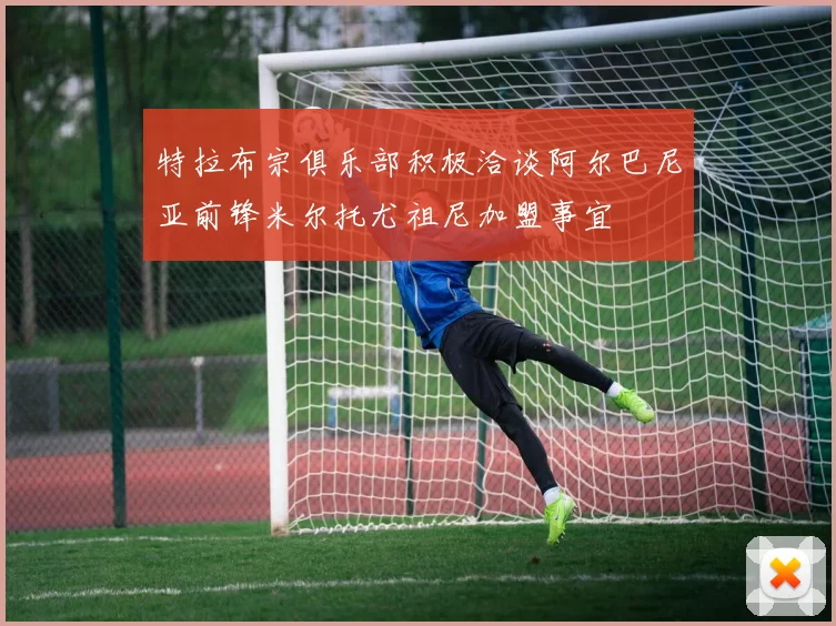 特拉布宗俱乐部积极洽谈阿尔巴尼亚前锋米尔托尤祖尼加盟事宜