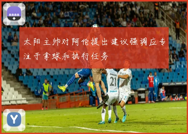太阳主帅对阿伦提出建议强调应专注于拿球和执行任务