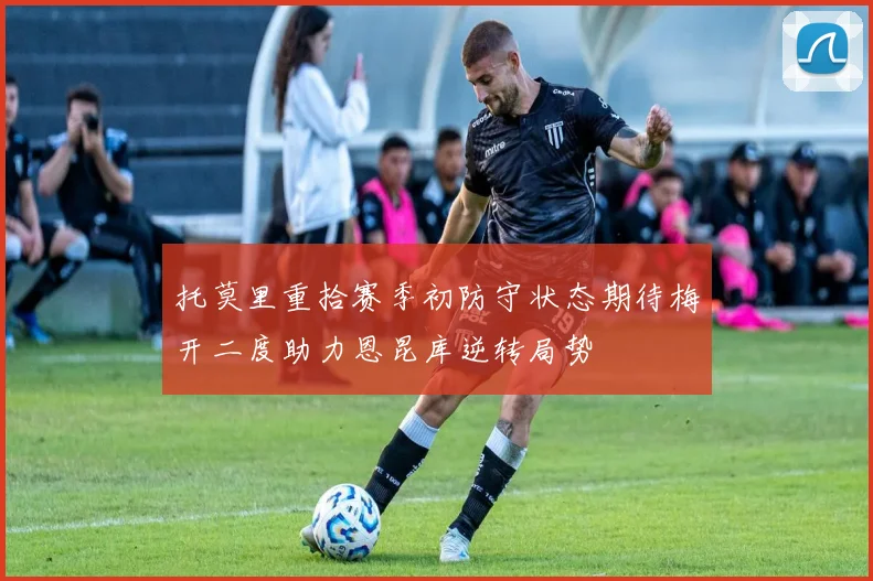 托莫里重拾赛季初防守状态期待梅开二度助力恩昆库逆转局势