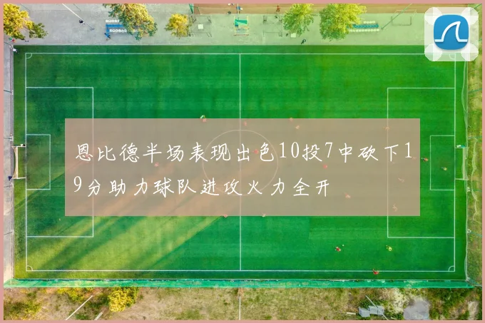 恩比德半场表现出色10投7中砍下19分助力球队进攻火力全开