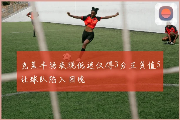 克莱半场表现低迷仅得3分正负值5让球队陷入困境