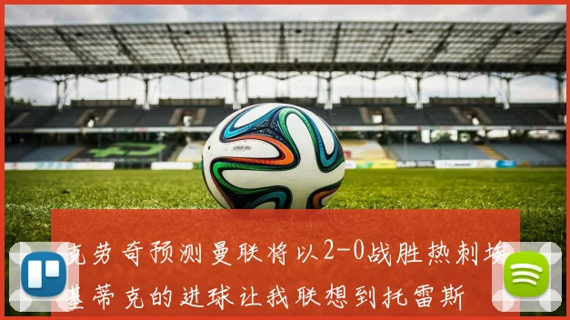 克劳奇预测曼联将以2-0战胜热刺埃基蒂克的进球让我联想到托雷斯