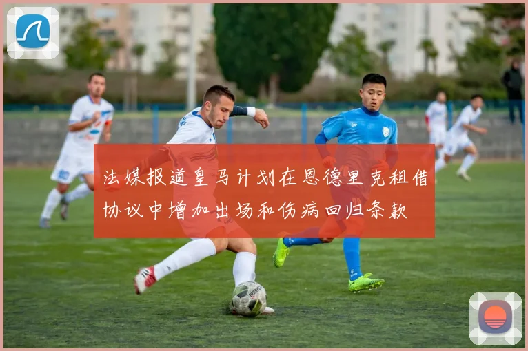 法媒报道皇马计划在恩德里克租借协议中增加出场和伤病回归条款