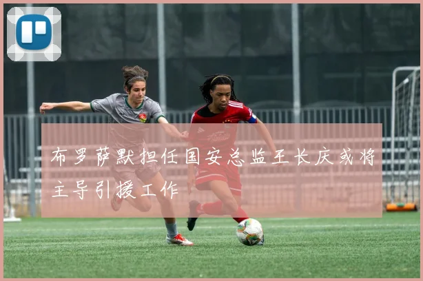 布罗萨默担任国安总监王长庆或将主导引援工作