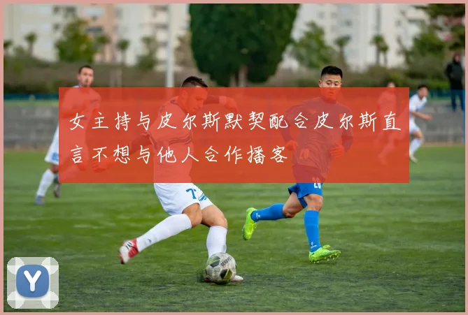 女主持与皮尔斯默契配合皮尔斯直言不想与他人合作播客