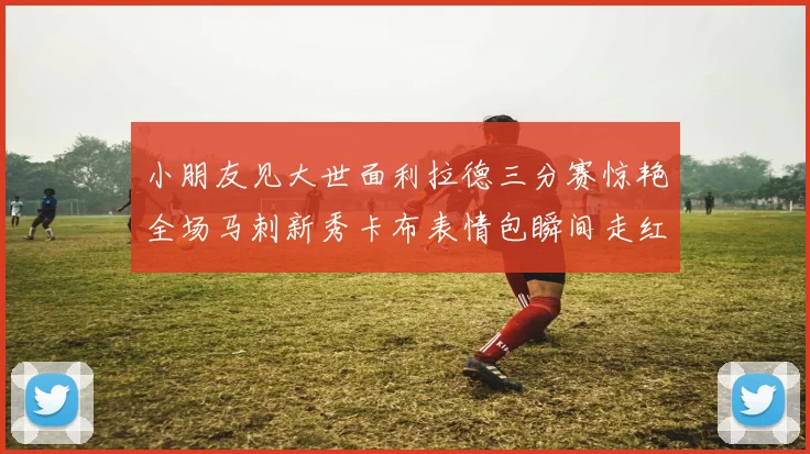 小朋友见大世面利拉德三分赛惊艳全场马刺新秀卡布表情包瞬间走红