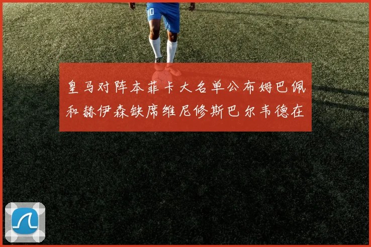 皇马对阵本菲卡大名单公布姆巴佩和赫伊森缺席维尼修斯巴尔韦德在列