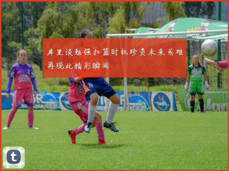 库里谈勉强扣篮时机珍贵未来或难再现此精彩瞬间