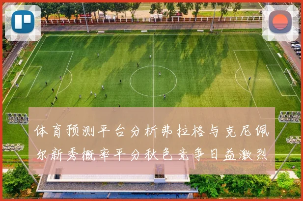 体育预测平台分析弗拉格与克尼佩尔新秀概率平分秋色竞争日益激烈