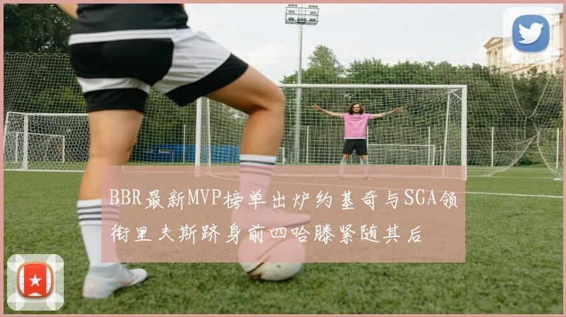 BBR最新MVP榜单出炉约基奇与SGA领衔里夫斯跻身前四哈滕紧随其后