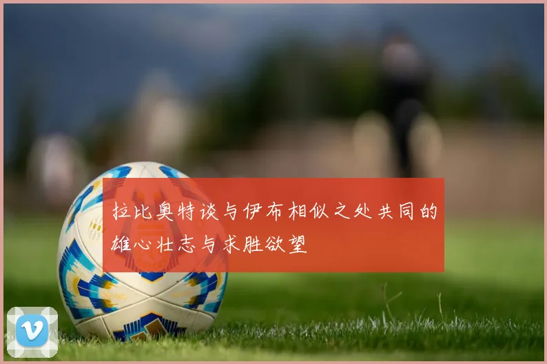 拉比奥特谈与伊布相似之处共同的雄心壮志与求胜欲望