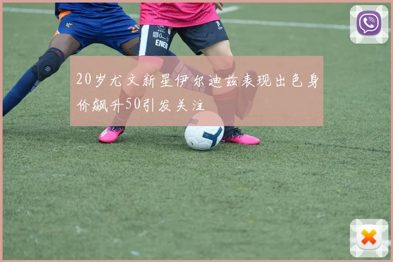 20岁尤文新星伊尔迪兹表现出色身价飙升50引发关注