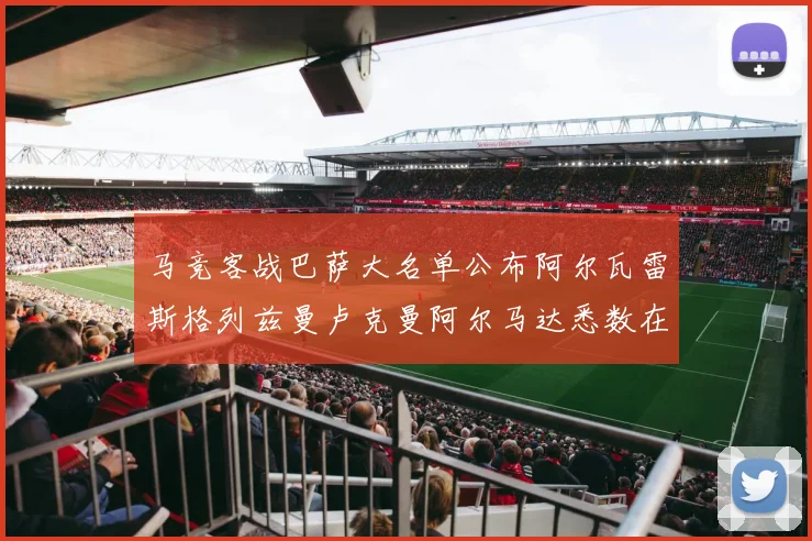 马竞客战巴萨大名单公布阿尔瓦雷斯格列兹曼卢克曼阿尔马达悉数在列