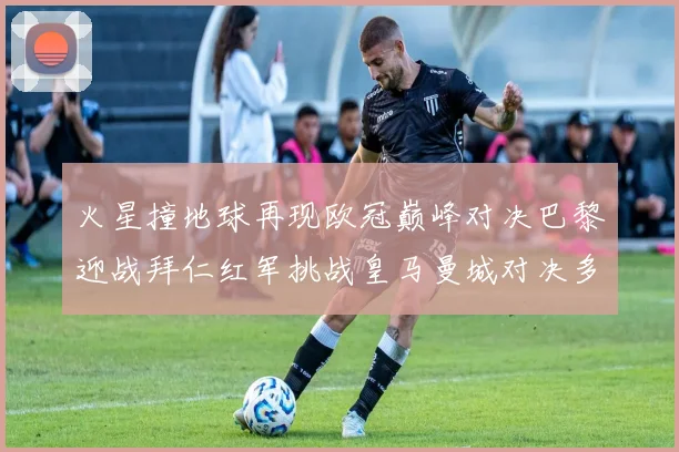 火星撞地球再现欧冠巅峰对决巴黎迎战拜仁红军挑战皇马曼城对决多特
