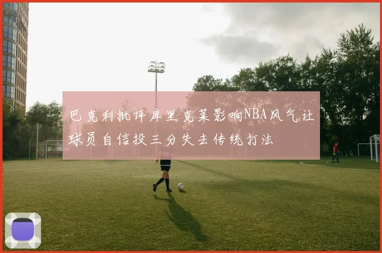 巴克利批评库里克莱影响NBA风气让球员自信投三分失去传统打法