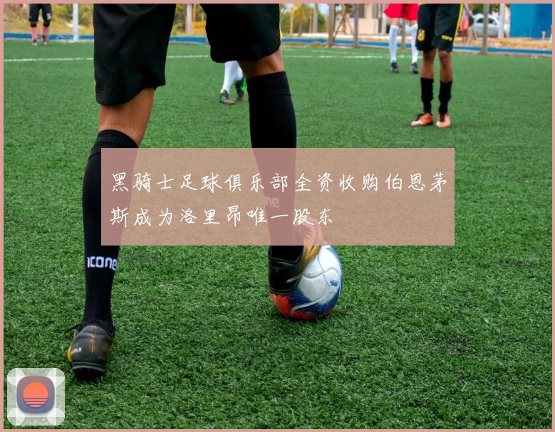 黑骑士足球俱乐部全资收购伯恩茅斯成为洛里昂唯一股东