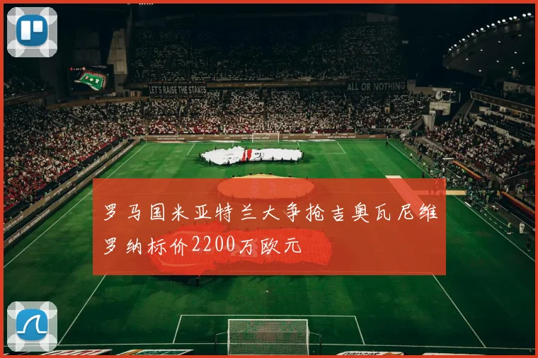 罗马国米亚特兰大争抢吉奥瓦尼维罗纳标价2200万欧元