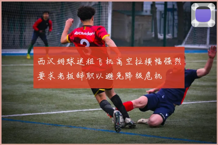 西汉姆球迷租飞机高空拉横幅强烈要求老板辞职以避免降级危机