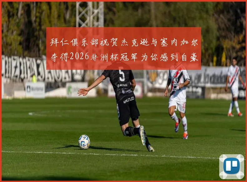 拜仁俱乐部祝贺杰克逊与塞内加尔夺得2026非洲杯冠军为你感到自豪