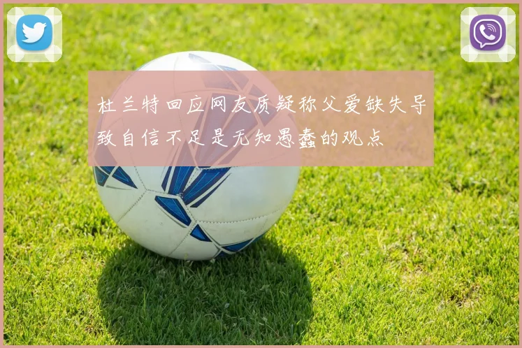 杜兰特回应网友质疑称父爱缺失导致自信不足是无知愚蠢的观点