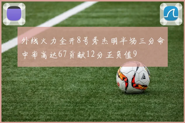 外线火力全开8号秀杰明半场三分命中率高达67贡献12分正负值9