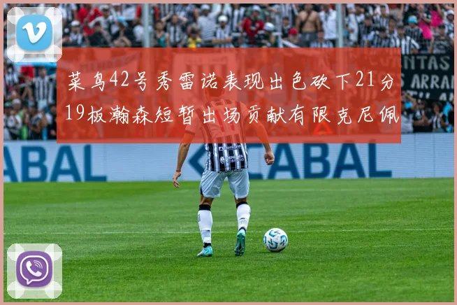 菜鸟42号秀雷诺表现出色砍下21分19板瀚森短暂出场贡献有限克尼佩尔三分球火力全开