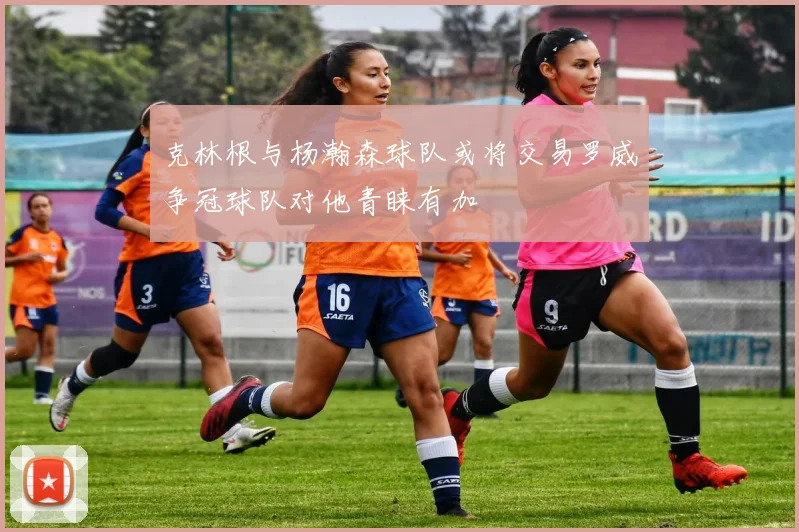 克林根与杨瀚森球队或将交易罗威争冠球队对他青睐有加